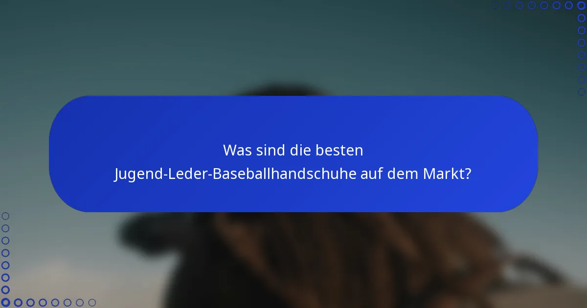 Was sind die besten Jugend-Leder-Baseballhandschuhe auf dem Markt?