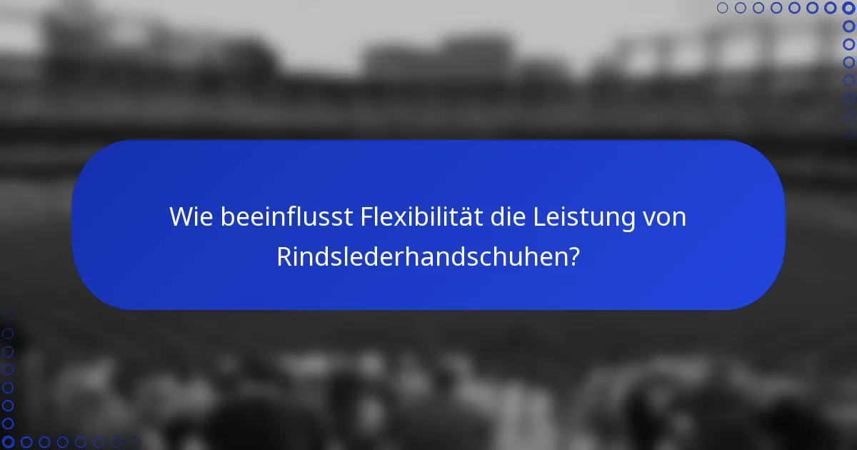 Wie beeinflusst Flexibilität die Leistung von Rindslederhandschuhen?